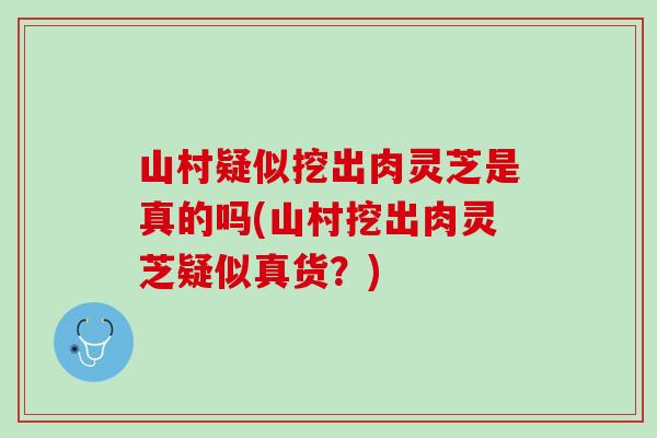 山村疑似挖出肉灵芝是真的吗(山村挖出肉灵芝疑似真货？)