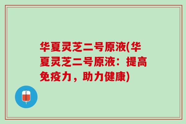 华夏灵芝二号原液(华夏灵芝二号原液：提高免疫力，助力健康)