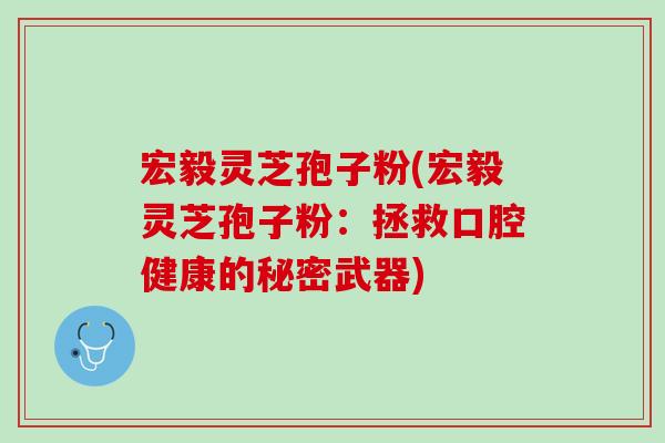 宏毅灵芝孢子粉(宏毅灵芝孢子粉：拯救口腔健康的秘密武器)