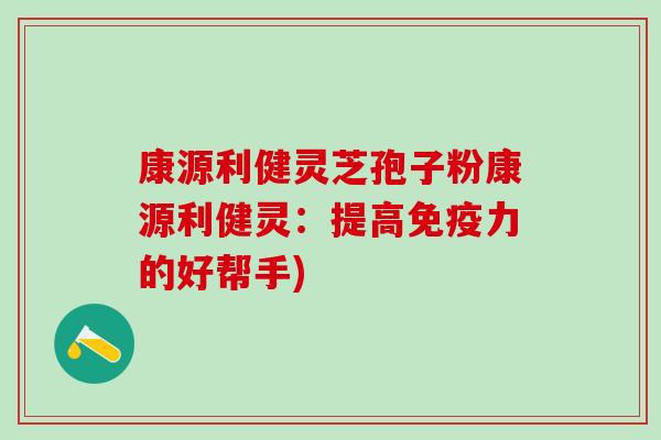 康源利健灵芝孢子粉康源利健灵:提高免疫力的好帮手) 康源利健灵芝孢子粉康源利健灵:提高免疫力的好帮手)