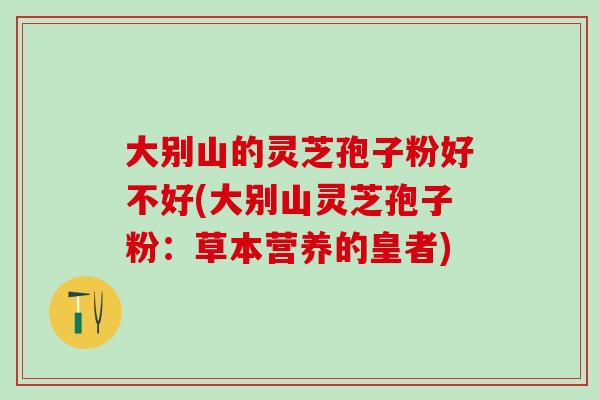 大别山的灵芝孢子粉好不好(大别山灵芝孢子粉：草本营养的皇者)