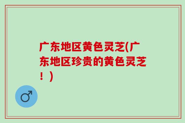 广东地区黄色灵芝(广东地区珍贵的黄色灵芝!) 广东地区黄色灵芝(广东地区珍贵的黄色灵芝!)