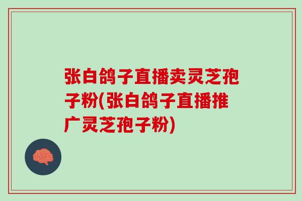 张白鸽子直播卖灵芝孢子粉(张白鸽子直播推广灵芝孢子粉) 张白鸽子直播卖灵芝孢子粉(张白鸽子直播推广灵芝孢子粉)