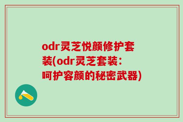 odr灵芝悦颜修护套装(odr灵芝套装：呵护容颜的秘密武器)