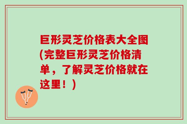 巨形灵芝价格表大全图(完整巨形灵芝价格清单，了解灵芝价格就在这里！)