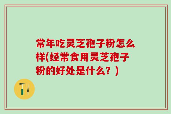 常年吃灵芝孢子粉怎么样(经常食用灵芝孢子粉的好处是什么?) 常年吃灵芝孢子粉怎么样(经常食用灵芝孢子粉的好处是什么?)