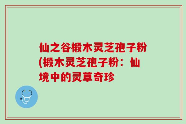 仙之谷椴木灵芝孢子粉(椴木灵芝孢子粉：仙境中的灵草奇珍