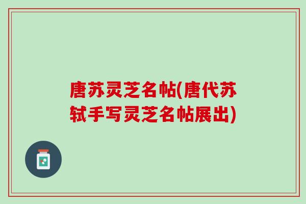 唐苏灵芝名帖(唐代苏轼手写灵芝名帖展出)