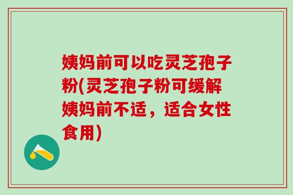 姨妈前可以吃灵芝孢子粉(灵芝孢子粉可缓解姨妈前不适,适合女性食用) 姨妈前可以吃灵芝孢子粉(灵芝孢子粉可缓解姨妈前不适,适合女性食用)