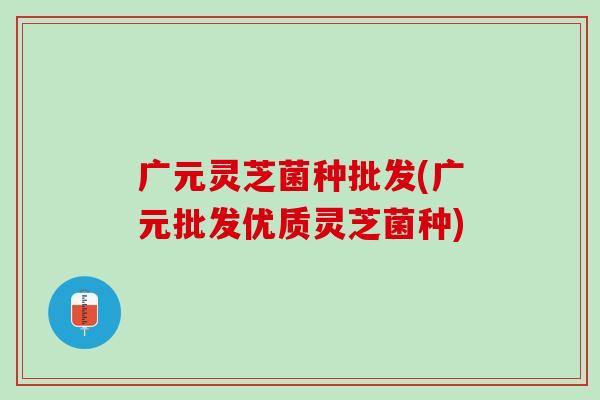 广元灵芝菌种批发(广元批发优质灵芝菌种)