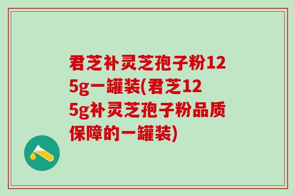 君芝补灵芝孢子粉125g一罐装(君芝125g补灵芝孢子粉品质保障的一罐装)
