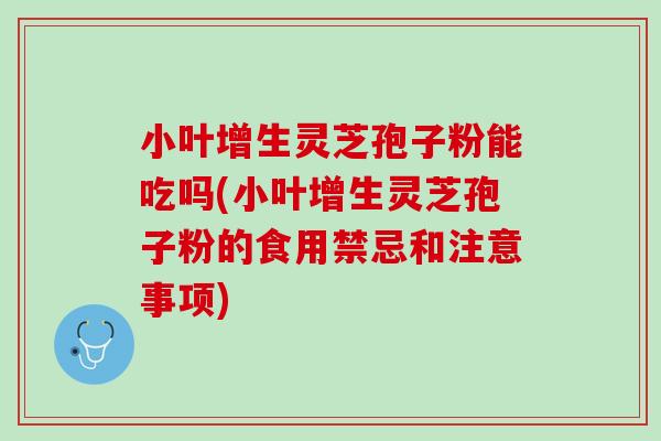 小叶增生灵芝孢子粉能吃吗(小叶增生灵芝孢子粉的食用禁忌和注意事项) 小叶增生灵芝孢子粉能吃吗(小叶增生灵芝孢子粉的食用禁忌和注意事项)