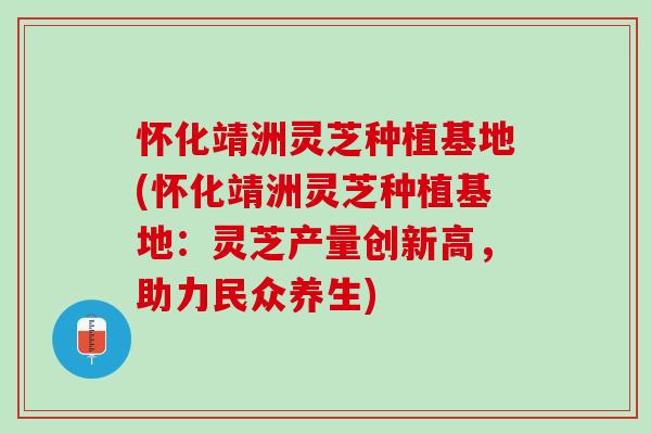 怀化靖洲灵芝种植基地(怀化靖洲灵芝种植基地：灵芝产量创新高，助力民众养生)