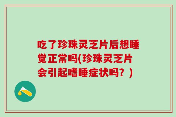 吃了珍珠灵芝片后想睡觉正常吗(珍珠灵芝片会引起嗜睡症状吗？)