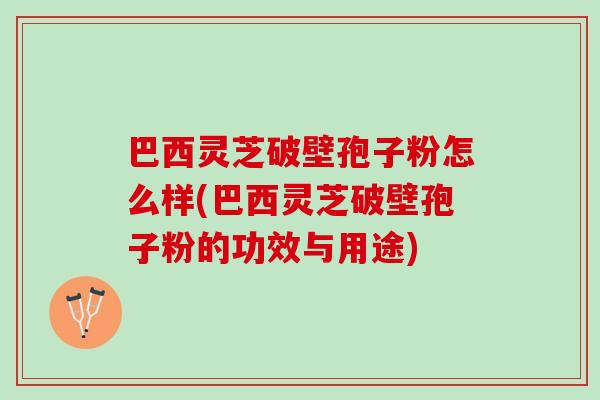 巴西灵芝破壁孢子粉怎么样(巴西灵芝破壁孢子粉的功效与用途) 巴西灵芝破壁孢子粉怎么样(巴西灵芝破壁孢子粉的功效与用途)