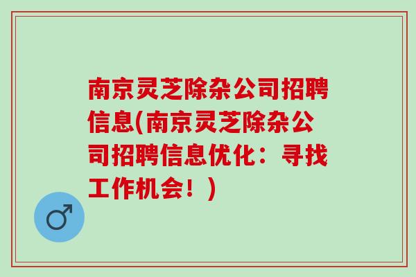 南京灵芝除杂公司招聘信息(南京灵芝除杂公司招聘信息优化：寻找工作机会！)