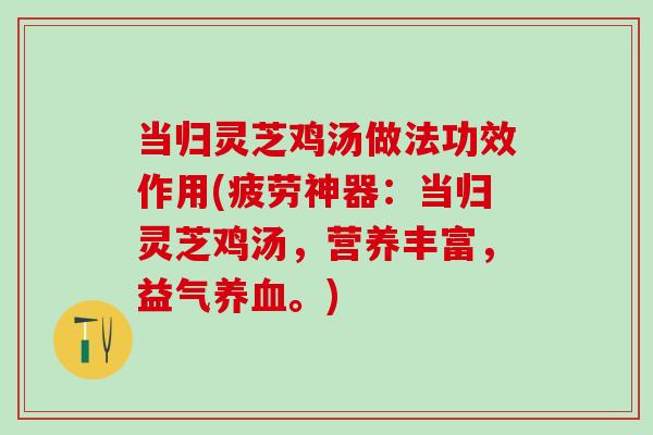 当归灵芝鸡汤做法功效作用(疲劳神器：当归灵芝鸡汤，营养丰富，益气养血。)