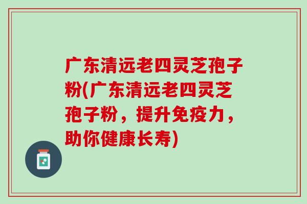 广东清远老四灵芝孢子粉(广东清远老四灵芝孢子粉，提升免疫力，助你健康长寿)