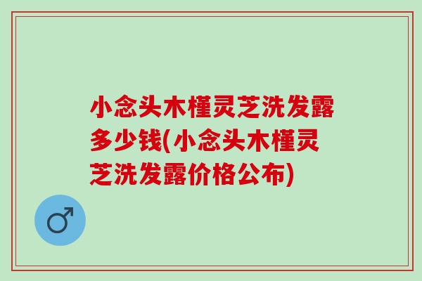 小念头木槿灵芝洗发露多少钱(小念头木槿灵芝洗发露价格公布)