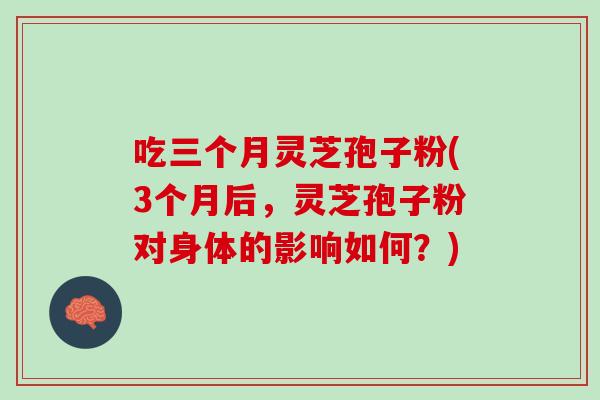 吃三个月灵芝孢子粉(3个月后，灵芝孢子粉对身体的影响如何？)