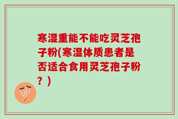 寒湿重能不能吃灵芝孢子粉(寒湿体质患者是否适合食用灵芝孢子粉？)