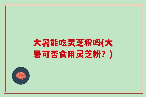 大暑能吃灵芝粉吗(大暑可否食用灵芝粉?) 大暑能吃灵芝粉吗(大暑可否食用灵芝粉?)