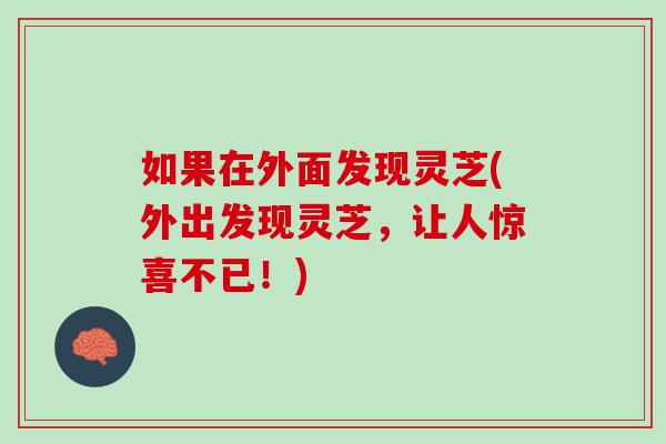 如果在外面发现灵芝(外出发现灵芝，让人惊喜不已！)