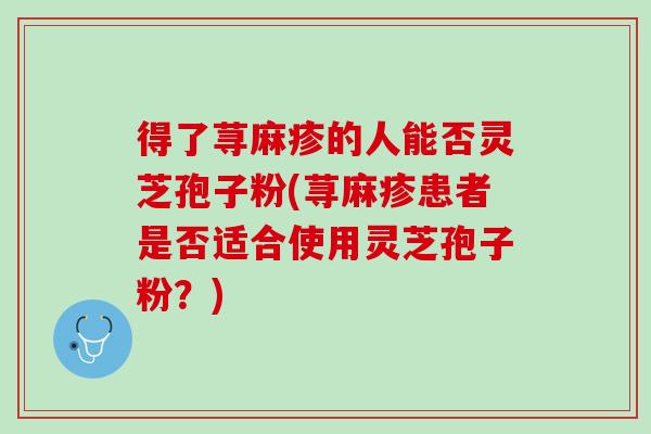 得了荨麻疹的人能否灵芝孢子粉(荨麻疹患者是否适合使用灵芝孢子粉？)