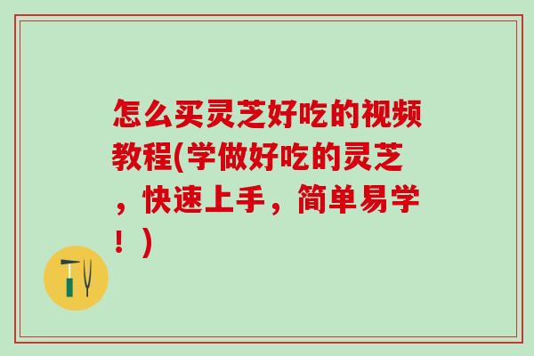 怎么买灵芝好吃的视频教程(学做好吃的灵芝,快速上手,简单易学!) 怎么买灵芝好吃的视频教程(学做好吃的灵芝,快速上手,简单易学!)