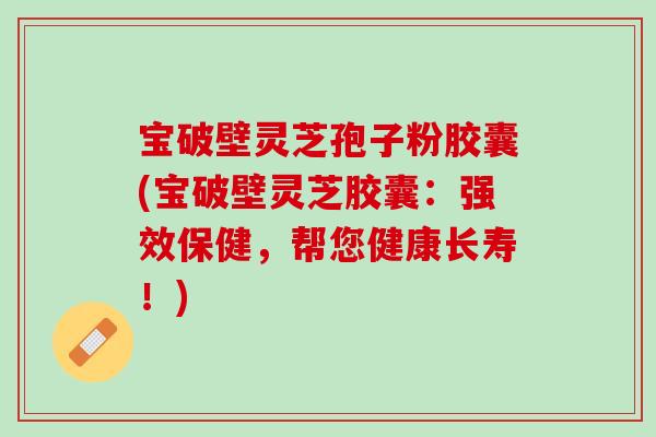宝破壁灵芝孢子粉胶囊(宝破壁灵芝胶囊：强效保健，帮您健康长寿！)