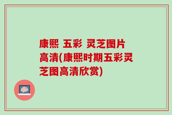 康熙 五彩 灵芝图片高清(康熙时期五彩灵芝图高清欣赏)