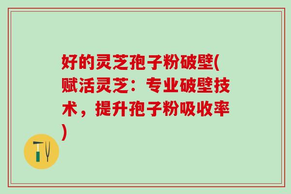 好的灵芝孢子粉破壁(赋活灵芝：专业破壁技术，提升孢子粉吸收率)