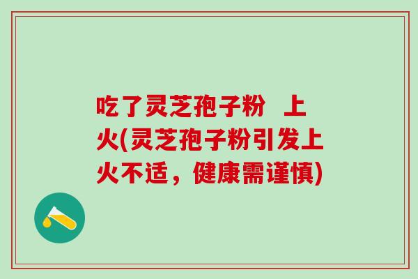 吃了灵芝孢子粉  上火(灵芝孢子粉引发上火不适，健康需谨慎)