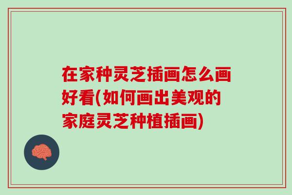 在家种灵芝插画怎么画好看(如何画出美观的家庭灵芝种植插画)