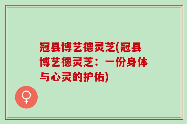 冠县博艺德灵芝(冠县博艺德灵芝:一份身体与心灵的护佑) 冠县博艺德灵芝(冠县博艺德灵芝:一份身体与心灵的护佑)