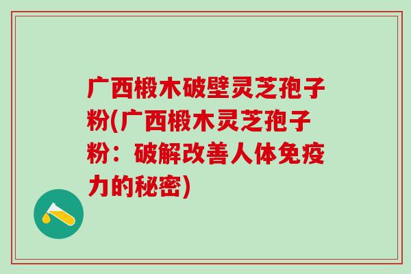 广西椴木破壁灵芝孢子粉(广西椴木灵芝孢子粉：破解改善人体免疫力的秘密)