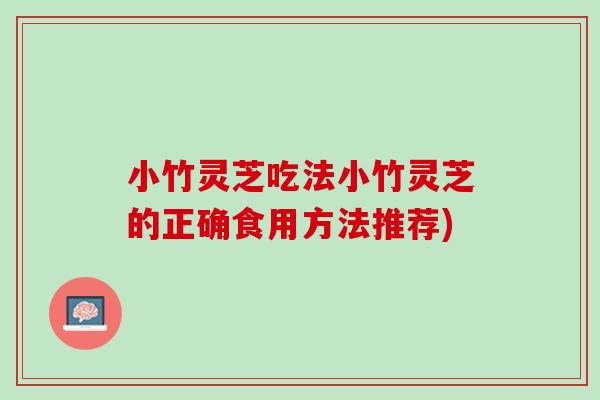 小竹灵芝吃法小竹灵芝的正确食用方法推荐)
