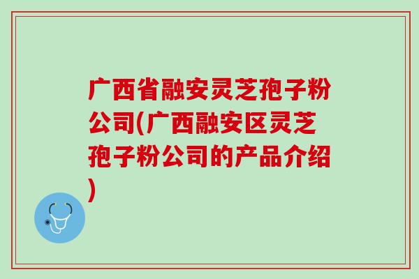 广西省融安灵芝孢子粉公司(广西融安区灵芝孢子粉公司的产品介绍)