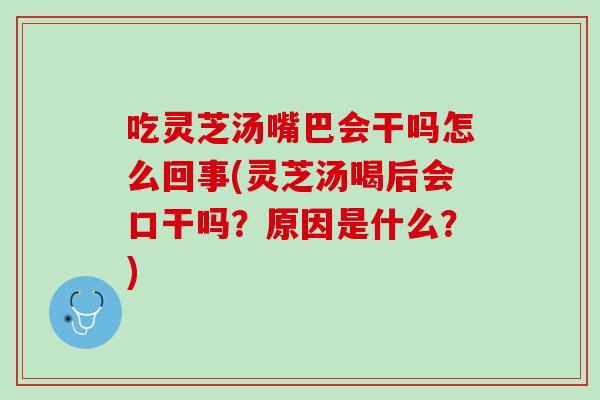 吃灵芝汤嘴巴会干吗怎么回事(灵芝汤喝后会口干吗?原因是什么?) 吃灵芝汤嘴巴会干吗怎么回事(灵芝汤喝后会口干吗?原因是什么?)