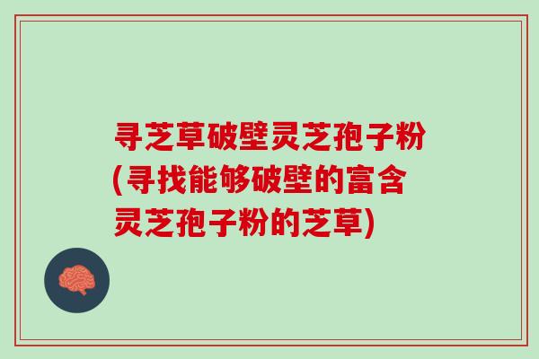 寻芝草破壁灵芝孢子粉(寻找能够破壁的富含灵芝孢子粉的芝草)