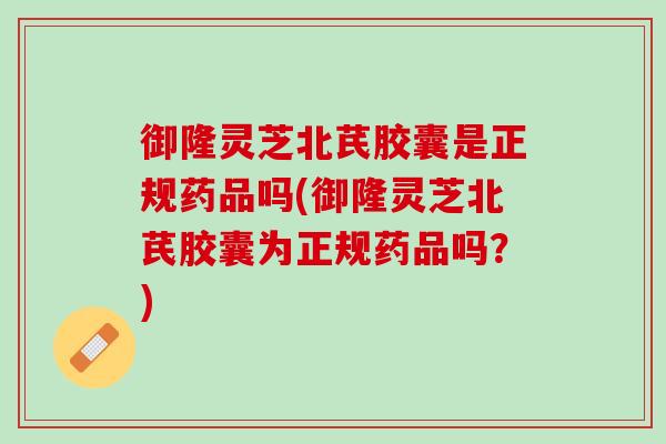御隆灵芝北芪胶囊是正规药品吗(御隆灵芝北芪胶囊为正规药品吗？)