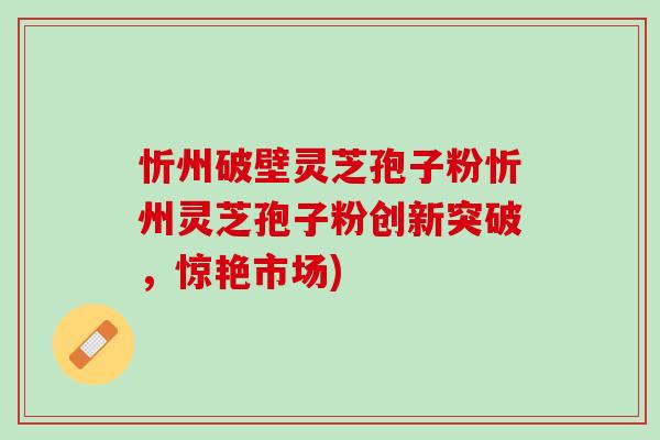 忻州破壁灵芝孢子粉忻州灵芝孢子粉创新突破,惊艳市场) 忻州破壁灵芝孢子粉忻州灵芝孢子粉创新突破,惊艳市场)