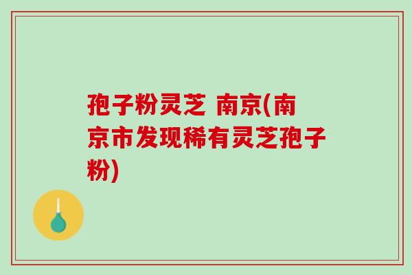 孢子粉灵芝 南京(南京市发现稀有灵芝孢子粉)