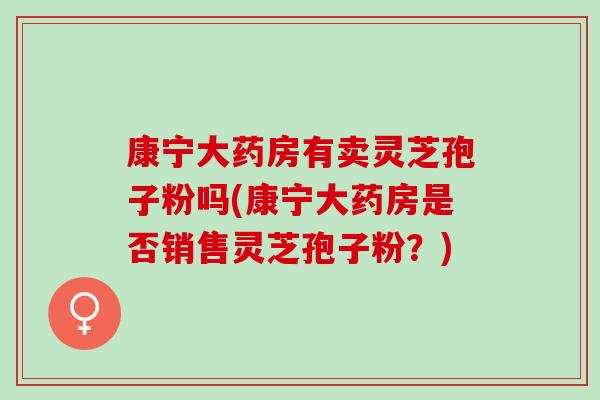 康宁大药房有卖灵芝孢子粉吗(康宁大药房是否销售灵芝孢子粉？)
