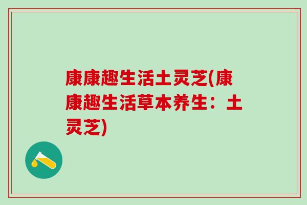 康康趣生活土灵芝(康康趣生活草本养生：土灵芝)