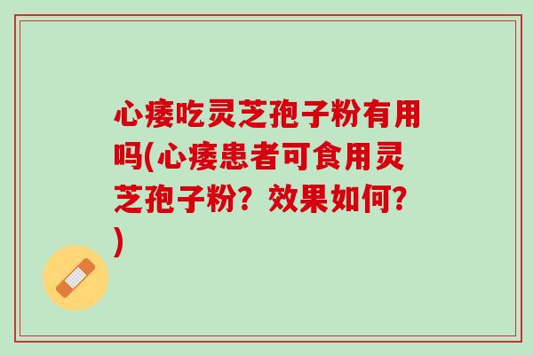 心痿吃灵芝孢子粉有用吗(心痿患者可食用灵芝孢子粉？效果如何？)