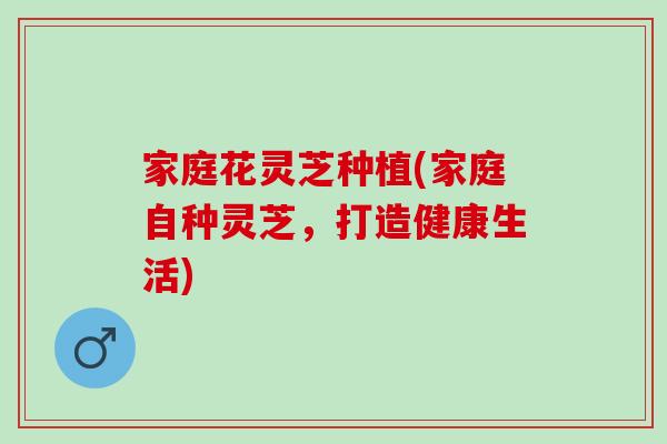家庭花灵芝种植(家庭自种灵芝,打造健康生活) 家庭花灵芝种植(家庭自种灵芝,打造健康生活)