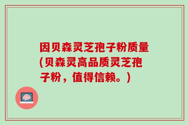 因贝森灵芝孢子粉质量(贝森灵高品质灵芝孢子粉，值得信赖。)
