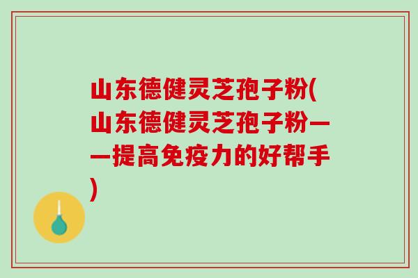 山东德健灵芝孢子粉(山东德健灵芝孢子粉——提高免疫力的好帮手) 山东德健灵芝孢子粉(山东德健灵芝孢子粉——提高免疫力的好帮手)