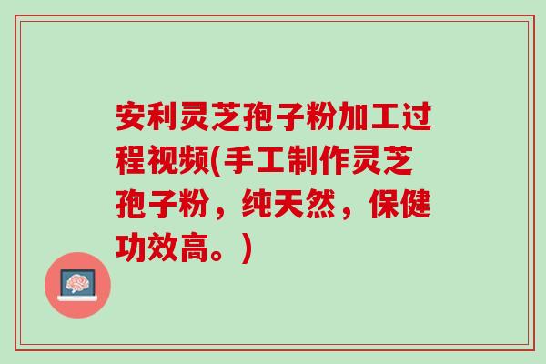 安利灵芝孢子粉加工过程视频(手工制作灵芝孢子粉,纯天然,保健功效高。) 安利灵芝孢子粉加工过程视频(手工制作灵芝孢子粉,纯天然,保健功效高。)